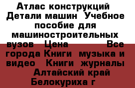 Атлас конструкций. Детали машин. Учебное пособие для машиностроительных вузов › Цена ­ 1 000 - Все города Книги, музыка и видео » Книги, журналы   . Алтайский край,Белокуриха г.